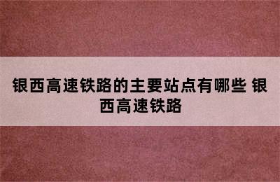 银西高速铁路的主要站点有哪些 银西高速铁路